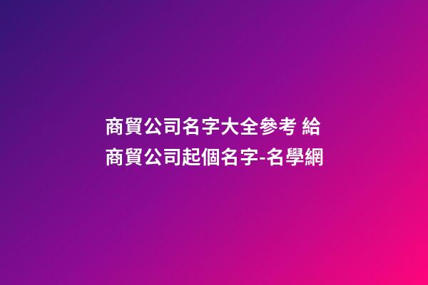 商貿公司名字大全參考 給商貿公司起個名字-名學網-第1張-公司起名-玄機派